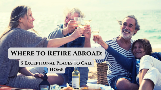 Where to Retire Abroad: 5 Exceptional Places to Call Home